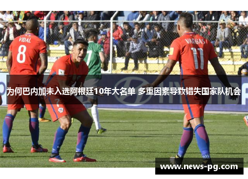 为何巴内加未入选阿根廷10年大名单 多重因素导致错失国家队机会 为何巴内加未入选阿根廷10年大名单 多重因素导致错失国家队机会
