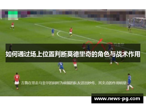 如何通过场上位置判断莫德里奇的角色与战术作用