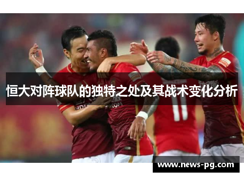 恒大对阵球队的独特之处及其战术变化分析 恒大对阵球队的独特之处及其战术变化分析