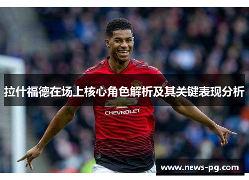 拉什福德在场上核心角色解析及其关键表现分析 拉什福德在场上核心角色解析及其关键表现分析