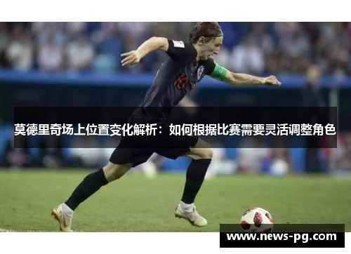 莫德里奇场上位置变化解析：如何根据比赛需要灵活调整角色
