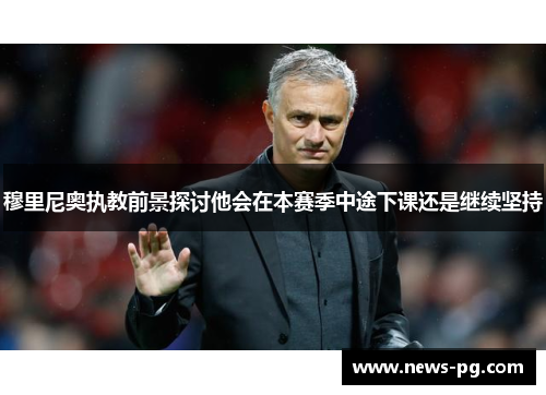 穆里尼奥执教前景探讨他会在本赛季中途下课还是继续坚持 穆里尼奥执教前景探讨他会在本赛季中途下课还是继续坚持