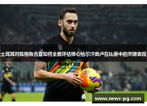 土耳其对阵格鲁吉亚如何全面评估核心恰尔汗奥卢在比赛中的关键表现