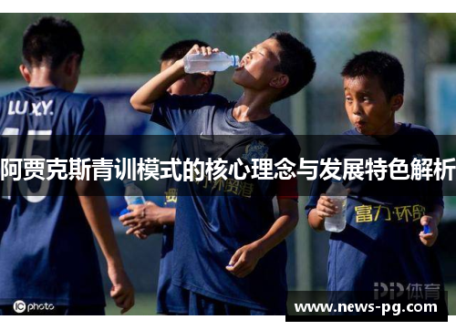 阿贾克斯青训模式的核心理念与发展特色解析 阿贾克斯青训模式的核心理念与发展特色解析