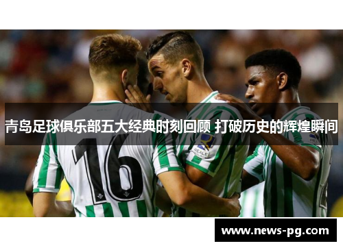 青岛足球俱乐部五大经典时刻回顾 打破历史的辉煌瞬间