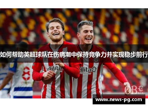 如何帮助英超球队在伤病潮中保持竞争力并实现稳步前行 如何帮助英超球队在伤病潮中保持竞争力并实现稳步前行