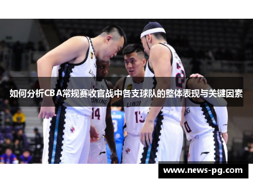 如何分析CBA常规赛收官战中各支球队的整体表现与关键因素 如何分析CBA常规赛收官战中各支球队的整体表现与关键因素