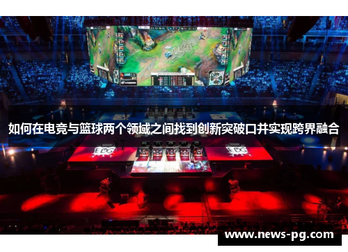 如何在电竞与篮球两个领域之间找到创新突破口并实现跨界融合 如何在电竞与篮球两个领域之间找到创新突破口并实现跨界融合