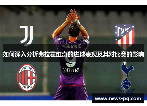 如何深入分析弗拉霍维奇的进球表现及其对比赛的影响 如何深入分析弗拉霍维奇的进球表现及其对比赛的影响