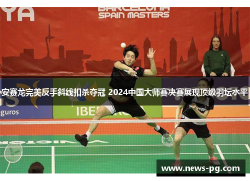 安赛龙完美反手斜线扣杀夺冠 2024中国大师赛决赛展现顶级羽坛水平 安赛龙完美反手斜线扣杀夺冠 2024中国大师赛决赛展现顶级羽坛水平