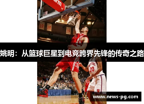 姚明:从篮球巨星到电竞跨界先锋的传奇之路 姚明:从篮球巨星到电竞跨界先锋的传奇之路