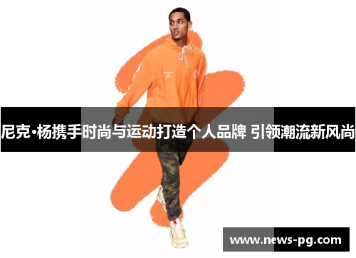 尼克·杨携手时尚与运动打造个人品牌 引领潮流新风尚 尼克·杨携手时尚与运动打造个人品牌 引领潮流新风尚