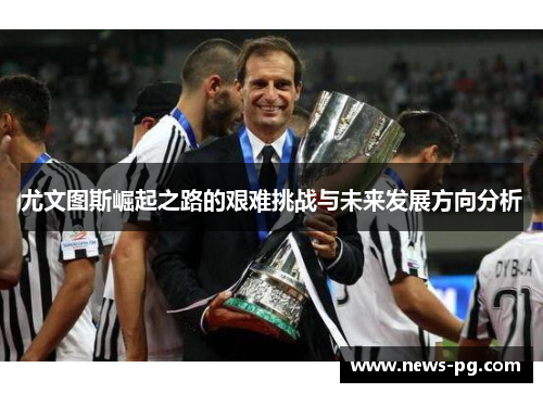 尤文图斯崛起之路的艰难挑战与未来发展方向分析 尤文图斯崛起之路的艰难挑战与未来发展方向分析