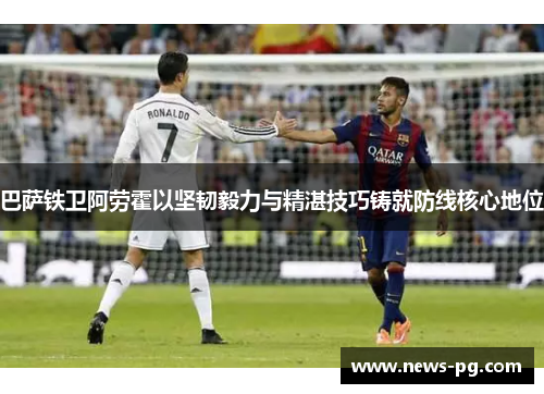 巴萨铁卫阿劳霍以坚韧毅力与精湛技巧铸就防线核心地位 巴萨铁卫阿劳霍以坚韧毅力与精湛技巧铸就防线核心地位
