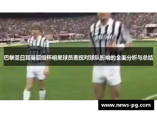巴黎圣日耳曼超级杯明星球员表现对球队影响的全面分析与总结 巴黎圣日耳曼超级杯明星球员表现对球队影响的全面分析与总结