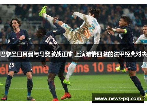 巴黎圣日耳曼与马赛激战正酣 上演激情四溢的法甲经典对决 巴黎圣日耳曼与马赛激战正酣 上演激情四溢的法甲经典对决
