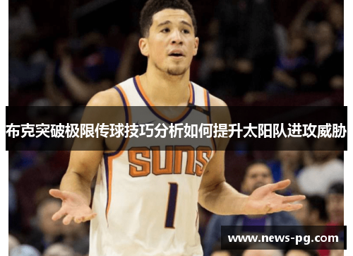布克突破极限传球技巧分析如何提升太阳队进攻威胁 布克突破极限传球技巧分析如何提升太阳队进攻威胁