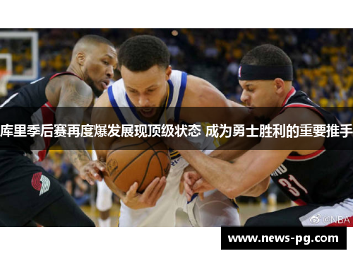 库里季后赛再度爆发展现顶级状态 成为勇士胜利的重要推手 库里季后赛再度爆发展现顶级状态 成为勇士胜利的重要推手