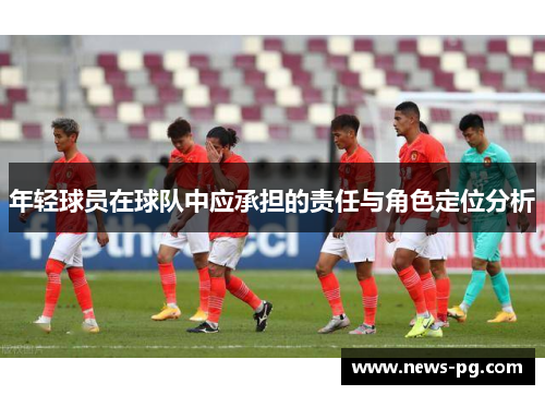 年轻球员在球队中应承担的责任与角色定位分析 年轻球员在球队中应承担的责任与角色定位分析