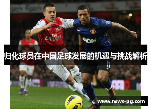 归化球员在中国足球发展的机遇与挑战解析