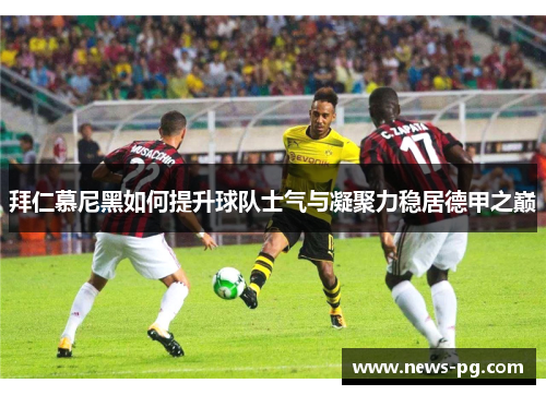 拜仁慕尼黑如何提升球队士气与凝聚力稳居德甲之巅