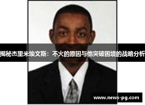 揭秘杰里米埃文斯:不火的原因与他突破困境的战略分析 揭秘杰里米埃文斯:不火的原因与他突破困境的战略分析