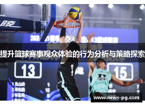 提升篮球赛事观众体验的行为分析与策略探索 提升篮球赛事观众体验的行为分析与策略探索