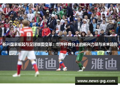 新兴国家崛起与足球版图变革:世界杯舞台上的新兴力量与未来趋势 新兴国家崛起与足球版图变革:世界杯舞台上的新兴力量与未来趋势