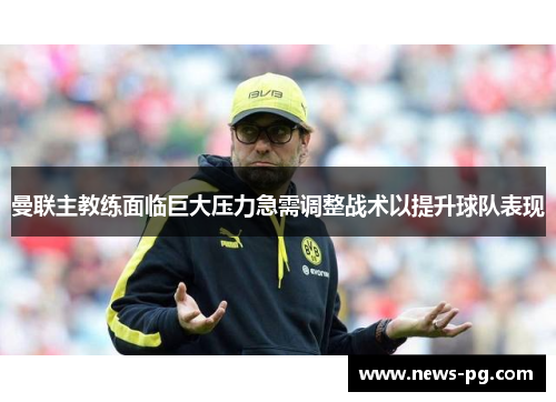 曼联主教练面临巨大压力急需调整战术以提升球队表现 曼联主教练面临巨大压力急需调整战术以提升球队表现
