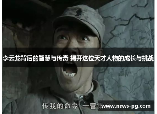 李云龙背后的智慧与传奇 揭开这位天才人物的成长与挑战 李云龙背后的智慧与传奇 揭开这位天才人物的成长与挑战