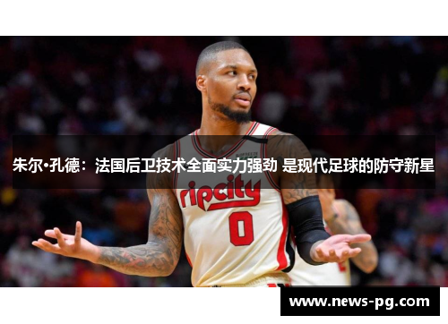 朱尔·孔德:法国后卫技术全面实力强劲 是现代足球的防守新星 朱尔·孔德:法国后卫技术全面实力强劲 是现代足球的防守新星