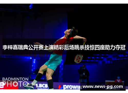 李梓嘉瑞典公开赛上演精彩后场跳杀技惊四座助力夺冠 李梓嘉瑞典公开赛上演精彩后场跳杀技惊四座助力夺冠