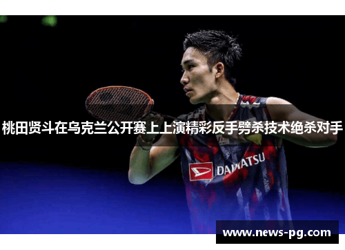 桃田贤斗在乌克兰公开赛上上演精彩反手劈杀技术绝杀对手
