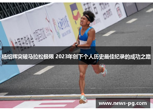 杨绍辉突破马拉松极限 2023年创下个人历史最佳纪录的成功之路 杨绍辉突破马拉松极限 2023年创下个人历史最佳纪录的成功之路