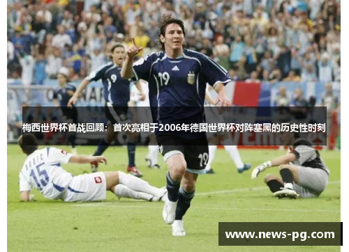 梅西世界杯首战回顾：首次亮相于2006年德国世界杯对阵塞黑的历史性时刻