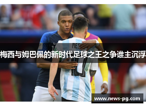 梅西与姆巴佩的新时代足球之王之争谁主沉浮 梅西与姆巴佩的新时代足球之王之争谁主沉浮