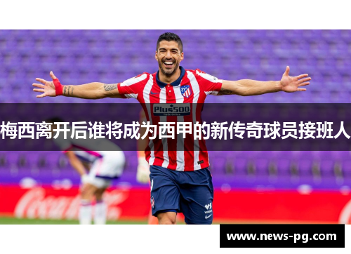 梅西离开后谁将成为西甲的新传奇球员接班人 梅西离开后谁将成为西甲的新传奇球员接班人