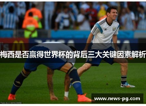 梅西是否赢得世界杯的背后三大关键因素解析 梅西是否赢得世界杯的背后三大关键因素解析