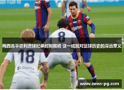 梅西追平贝利进球纪录时刻揭晓 这一成就对足球历史的深远意义 梅西追平贝利进球纪录时刻揭晓 这一成就对足球历史的深远意义