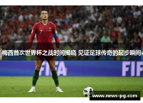 梅西首次世界杯之战时间揭晓 见证足球传奇的起步瞬间 梅西首次世界杯之战时间揭晓 见证足球传奇的起步瞬间