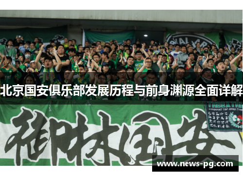 北京国安俱乐部发展历程与前身渊源全面详解 北京国安俱乐部发展历程与前身渊源全面详解