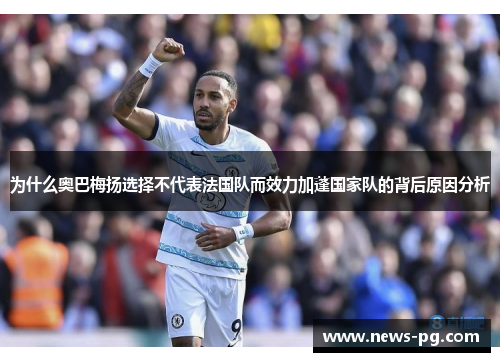为什么奥巴梅扬选择不代表法国队而效力加蓬国家队的背后原因分析 为什么奥巴梅扬选择不代表法国队而效力加蓬国家队的背后原因分析