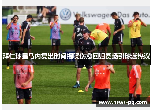拜仁球星马内复出时间揭晓伤愈回归赛场引球迷热议 拜仁球星马内复出时间揭晓伤愈回归赛场引球迷热议