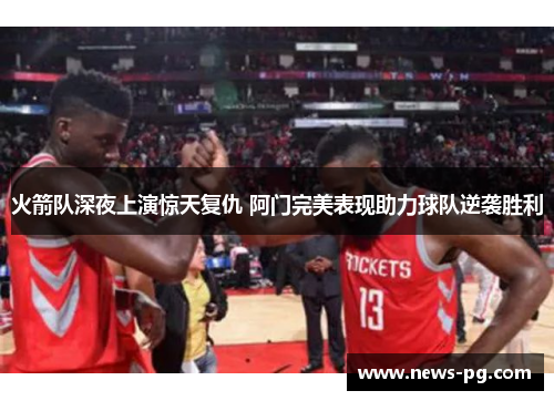 火箭队深夜上演惊天复仇 阿门完美表现助力球队逆袭胜利 火箭队深夜上演惊天复仇 阿门完美表现助力球队逆袭胜利