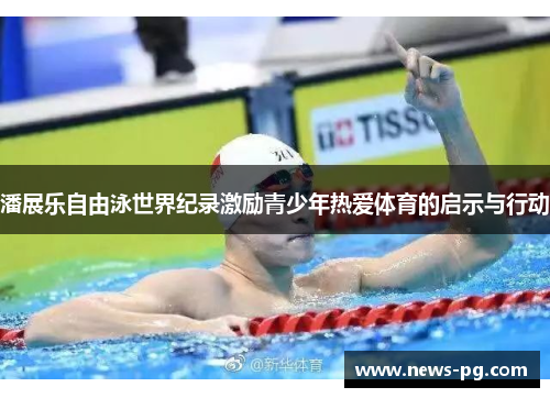 潘展乐自由泳世界纪录激励青少年热爱体育的启示与行动 潘展乐自由泳世界纪录激励青少年热爱体育的启示与行动