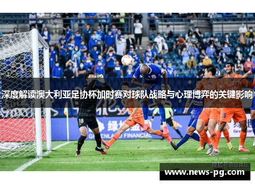 深度解读澳大利亚足协杯加时赛对球队战略与心理博弈的关键影响