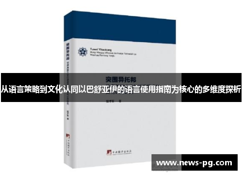 从语言策略到文化认同以巴舒亚伊的语言使用指南为核心的多维度探析 从语言策略到文化认同以巴舒亚伊的语言使用指南为核心的多维度探析