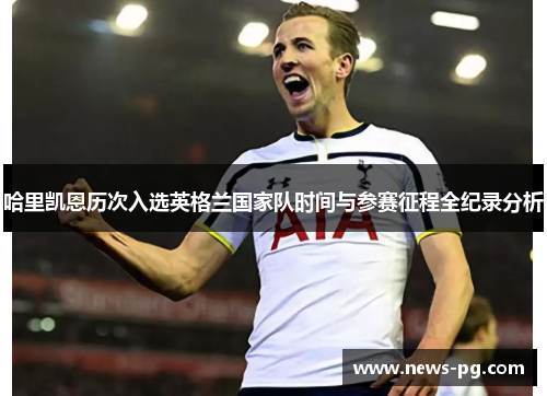 哈里凯恩历次入选英格兰国家队时间与参赛征程全纪录分析 哈里凯恩历次入选英格兰国家队时间与参赛征程全纪录分析