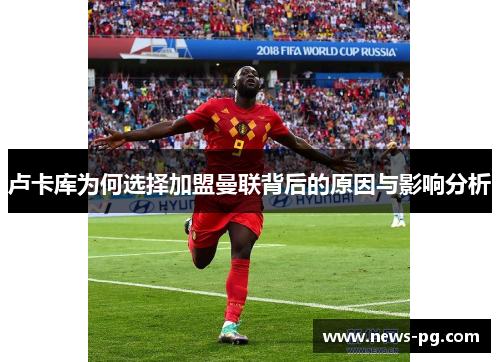 卢卡库为何选择加盟曼联背后的原因与影响分析 卢卡库为何选择加盟曼联背后的原因与影响分析