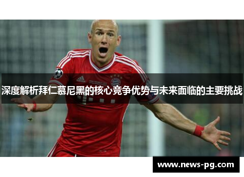 深度解析拜仁慕尼黑的核心竞争优势与未来面临的主要挑战 深度解析拜仁慕尼黑的核心竞争优势与未来面临的主要挑战